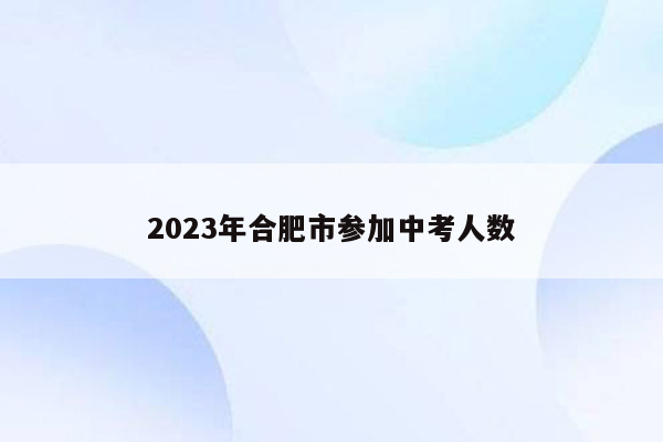 2023年合肥市参加中考人数