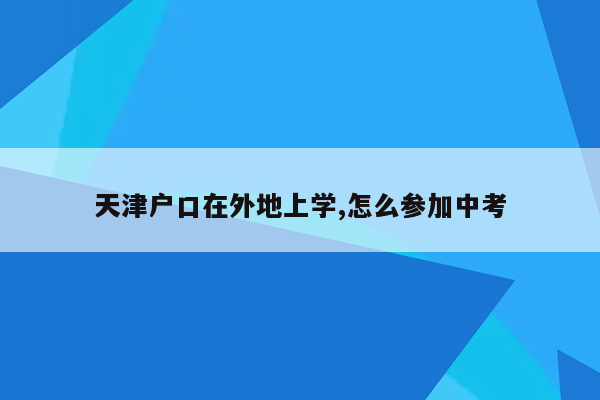 天津户口在外地上学,怎么参加中考