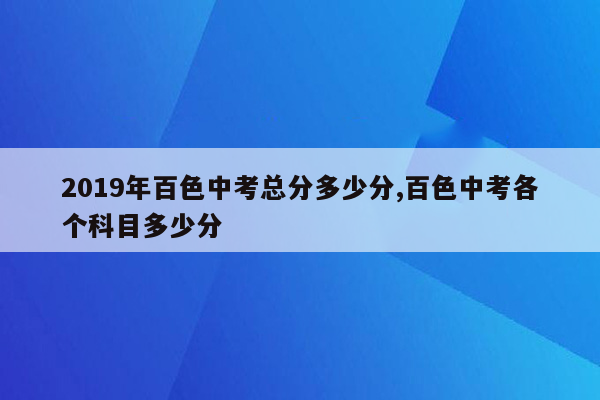 2019年百色中考总分多少分,百色中考各个科目多少分