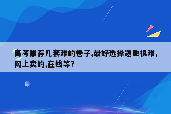 高考推荐几套难的卷子,最好选择题也很难,网上卖的,在线等?