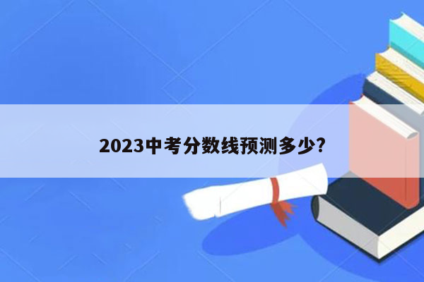 2023中考分数线预测多少?