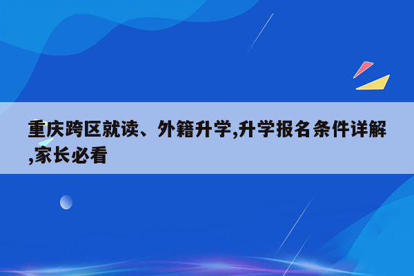 重庆跨区就读、外籍升学,升学报名条件详解,家长必看