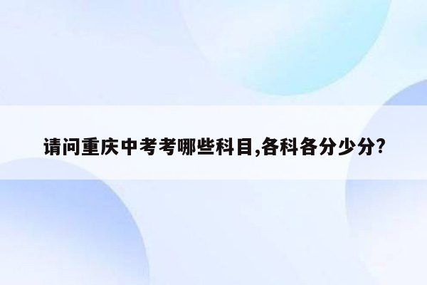 请问重庆中考考哪些科目,各科各分少分?