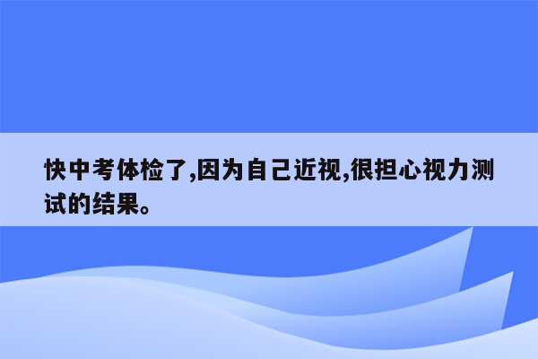 快中考体检了,因为自己近视,很担心视力测试的结果。