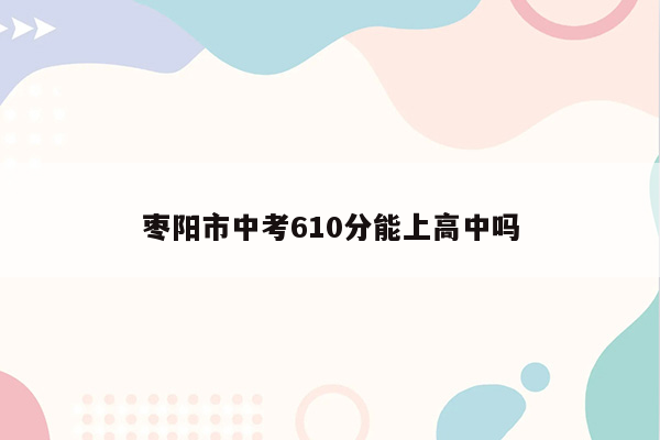 枣阳市中考610分能上高中吗