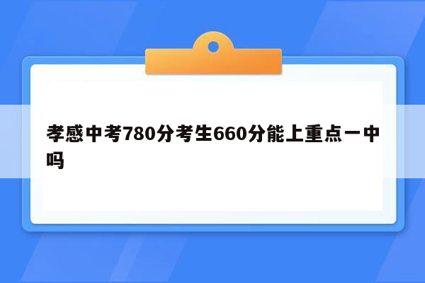 孝感中考780分考生660分能上重点一中吗