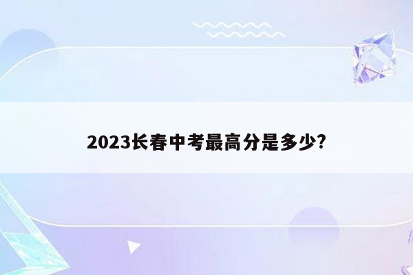 2023长春中考最高分是多少?
