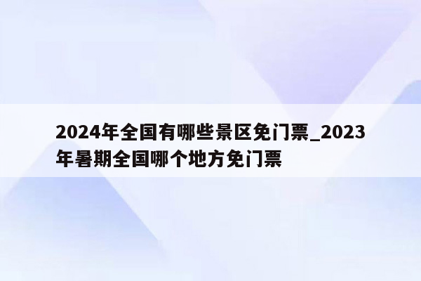 2024年全国有哪些景区免门票_2023年暑期全国哪个地方免门票