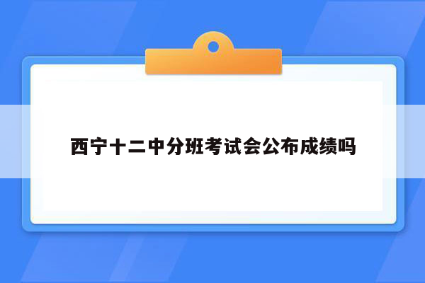 西宁十二中分班考试会公布成绩吗