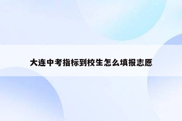 大连中考指标到校生怎么填报志愿