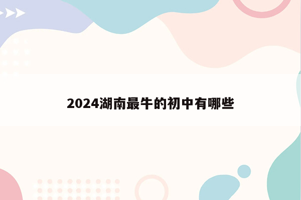 2024湖南最牛的初中有哪些