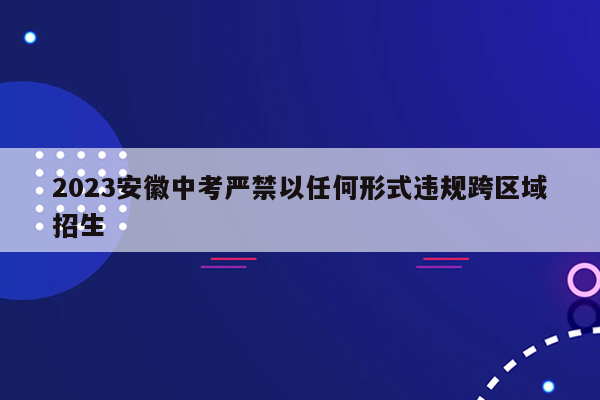 2023安徽中考严禁以任何形式违规跨区域招生