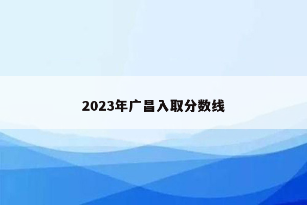 2023年广昌入取分数线