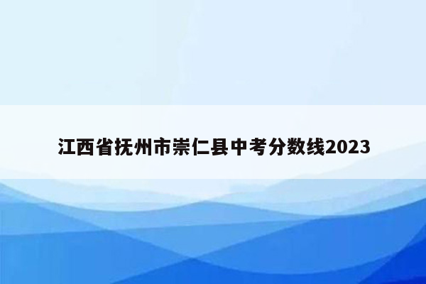 江西省抚州市崇仁县中考分数线2023