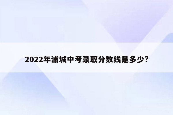 2022年浦城中考录取分数线是多少?