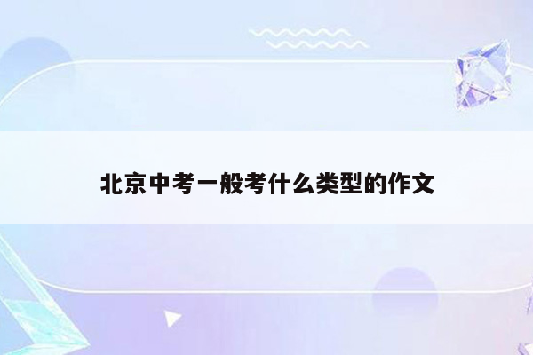 北京中考一般考什么类型的作文