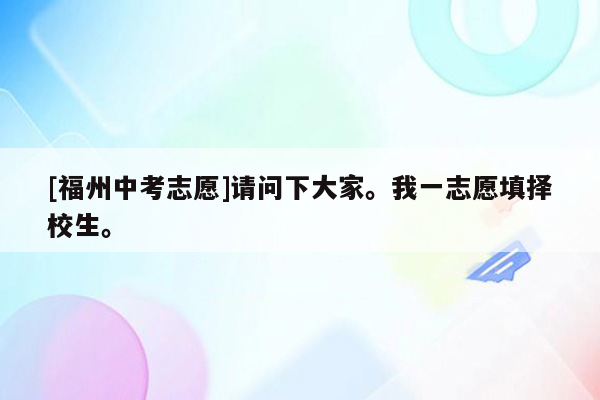 [福州中考志愿]请问下大家。我一志愿填择校生。
