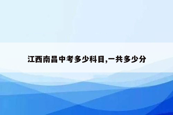 江西南昌中考多少科目,一共多少分