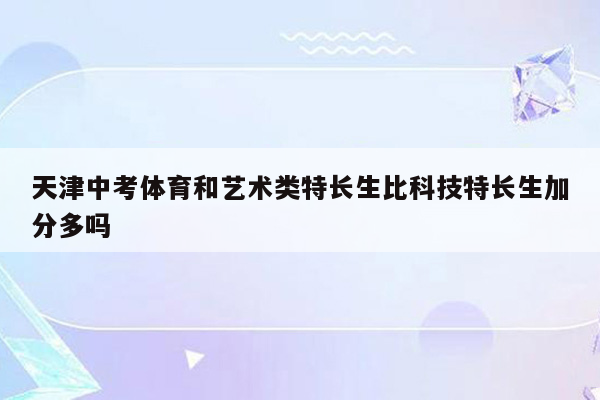 天津中考体育和艺术类特长生比科技特长生加分多吗