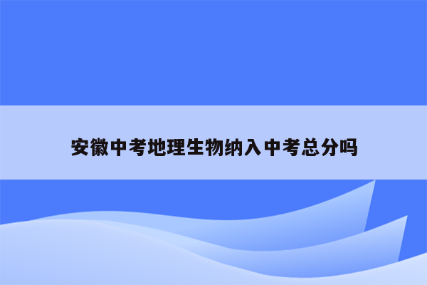 安徽中考地理生物纳入中考总分吗