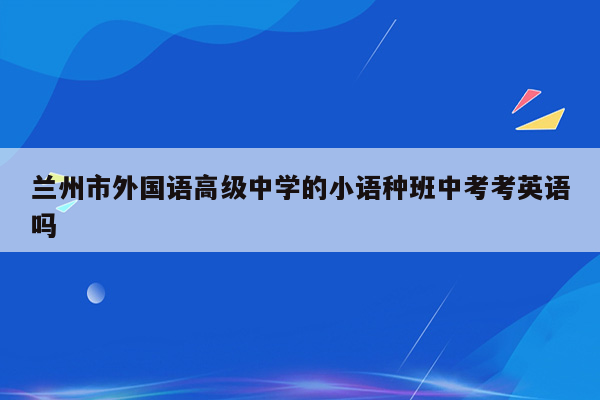 兰州市外国语高级中学的小语种班中考考英语吗