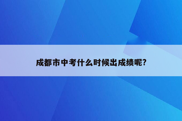成都市中考什么时候出成绩呢?