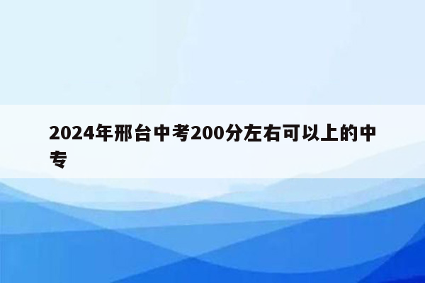 2024年邢台中考200分左右可以上的中专