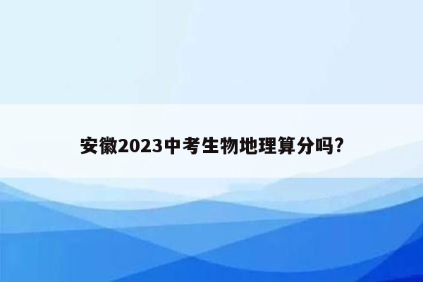 安徽2023中考生物地理算分吗?