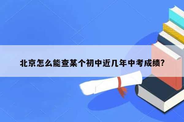 北京怎么能查某个初中近几年中考成绩?