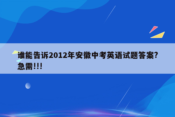 谁能告诉2012年安徽中考英语试题答案?急需!!!