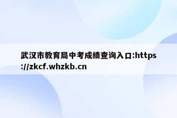 武汉市教育局中考成绩查询入口:https://zkcf.whzkb.cn