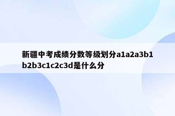 新疆中考成绩分数等级划分a1a2a3b1b2b3c1c2c3d是什么分