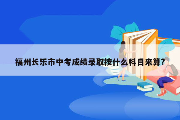 福州长乐市中考成绩录取按什么科目来算?