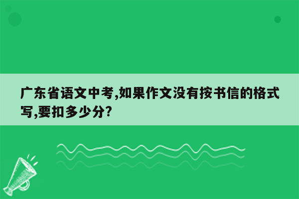 广东省语文中考,如果作文没有按书信的格式写,要扣多少分?