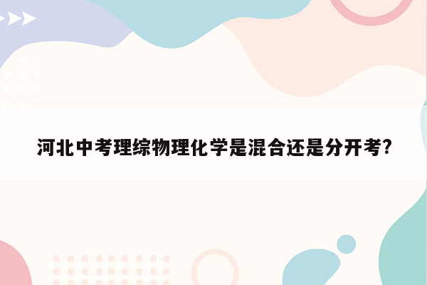 河北中考理综物理化学是混合还是分开考?