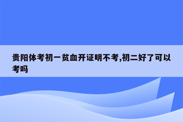 贵阳体考初一贫血开证明不考,初二好了可以考吗