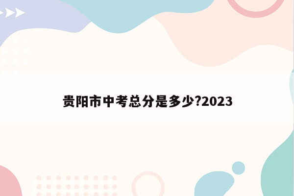 贵阳市中考总分是多少?2023