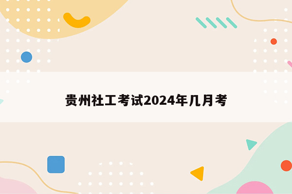 贵州社工考试2024年几月考