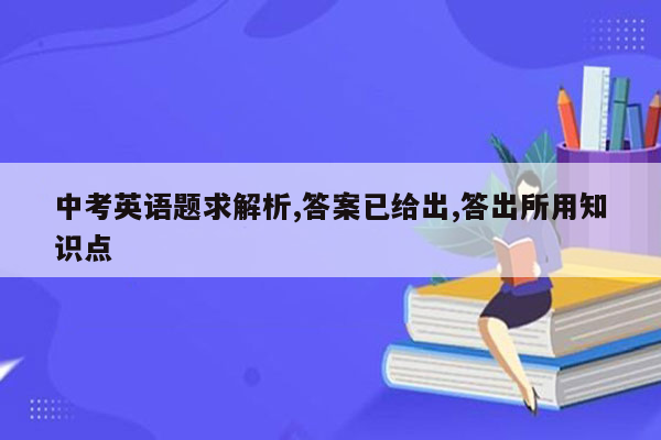 中考英语题求解析,答案已给出,答出所用知识点