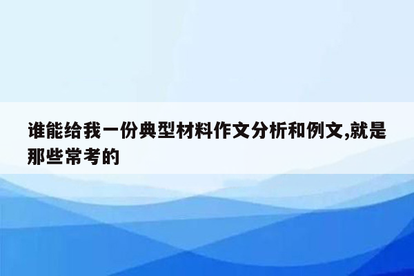 谁能给我一份典型材料作文分析和例文,就是那些常考的
