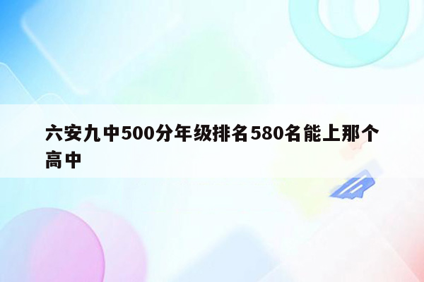 六安九中500分年级排名580名能上那个高中