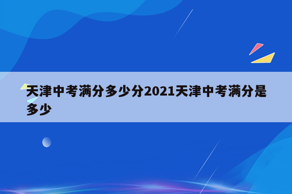 天津中考满分多少分2021天津中考满分是多少