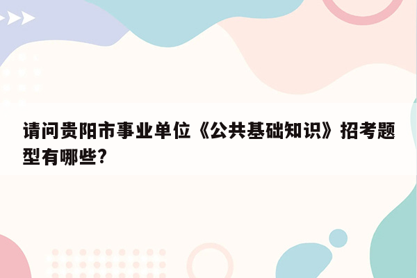 请问贵阳市事业单位《公共基础知识》招考题型有哪些?