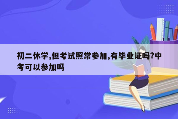 初二休学,但考试照常参加,有毕业证吗?中考可以参加吗