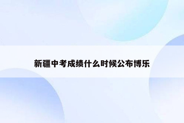 新疆中考成绩什么时候公布博乐