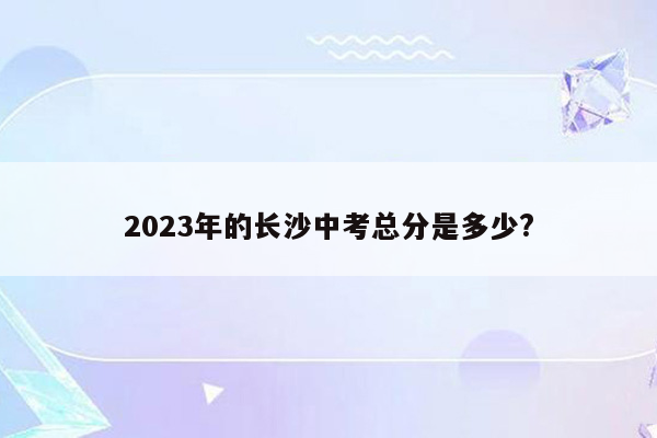 2023年的长沙中考总分是多少?