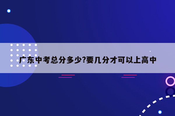 广东中考总分多少?要几分才可以上高中