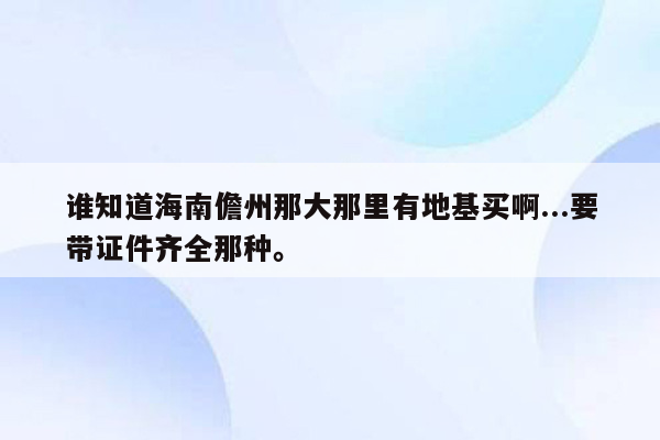 谁知道海南儋州那大那里有地基买啊...要带证件齐全那种。