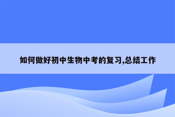 如何做好初中生物中考的复习,总结工作