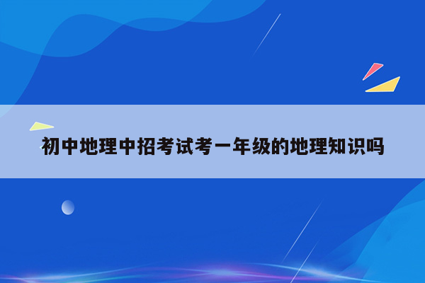 初中地理中招考试考一年级的地理知识吗